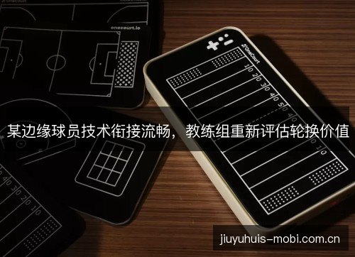 某边缘球员技术衔接流畅，教练组重新评估轮换价值
