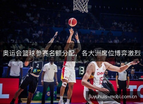 奥运会篮球参赛名额分配，各大洲席位博弈激烈