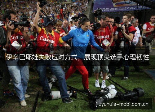 伊辛巴耶娃失败应对方式，展现顶尖选手心理韧性