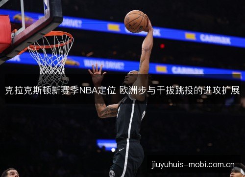 克拉克斯顿新赛季NBA定位 欧洲步与干拔跳投的进攻扩展