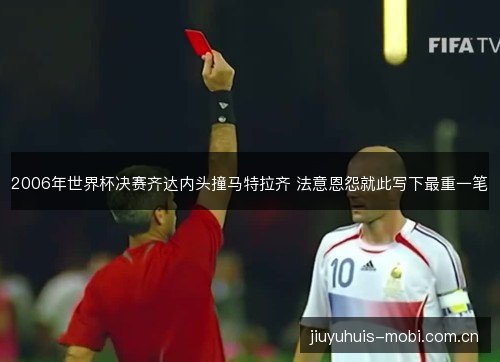 2006年世界杯决赛齐达内头撞马特拉齐 法意恩怨就此写下最重一笔 2006年世界杯决赛齐达内头撞马特拉齐 法意恩怨就此写下最重一笔